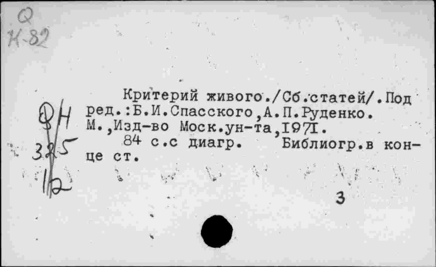 ﻿Критерий живого./Сб.статей/, ред.:Б.И.Спасского , А. П. Т^уденко. М.,Изд-во Моск.ун-та,19/Г.
84- с.с диагр. Библиогр.в це ст.
V./	V,' V	А ••
•ь	V. >	■>	«
3
Под кон-